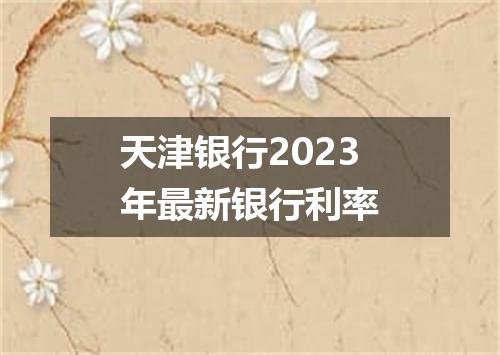 天津银行2023年最新银行利率