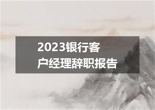 2023银行客户经理辞职报告