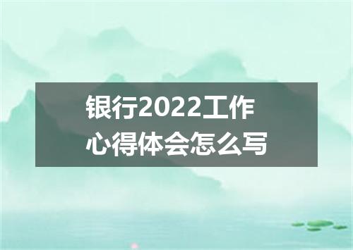 银行2022工作心得体会怎么写