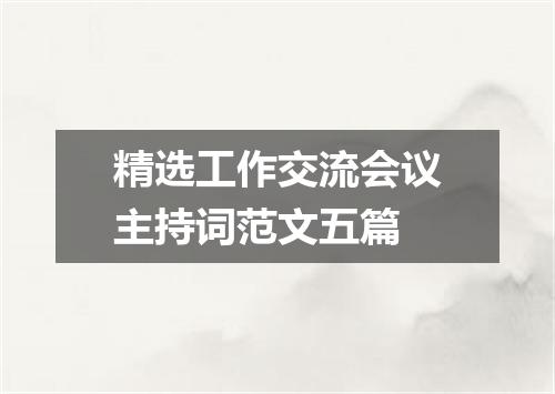 精选工作交流会议主持词范文五篇