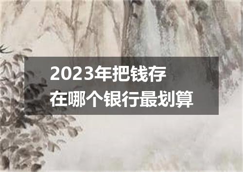2023年把钱存在哪个银行最划算