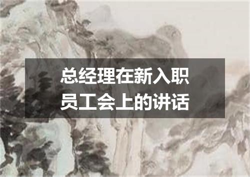 总经理在新入职员工会上的讲话