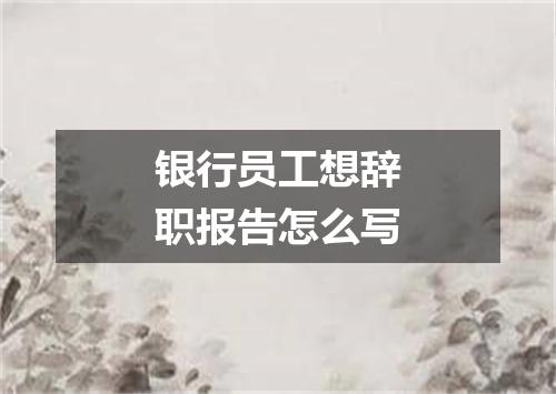 银行员工想辞职报告怎么写