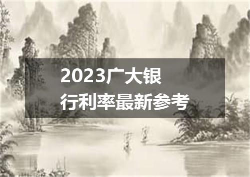 2023广大银行利率最新参考