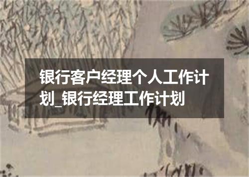 银行客户经理个人工作计划_银行经理工作计划