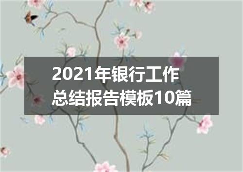 2021年银行工作总结报告模板10篇