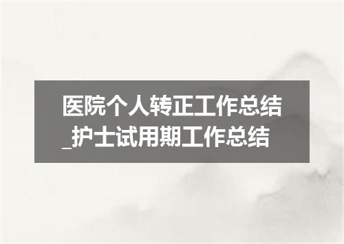 医院个人转正工作总结_护士试用期工作总结