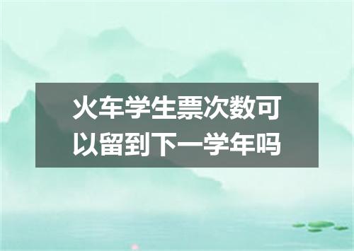 火车学生票次数可以留到下一学年吗
