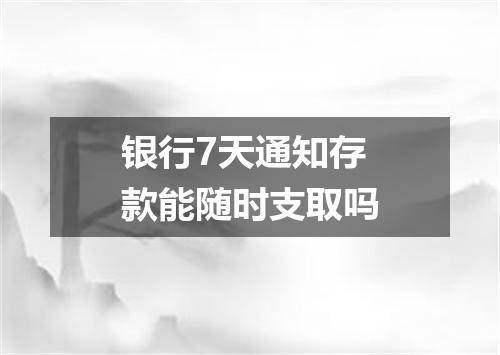 银行7天通知存款能随时支取吗