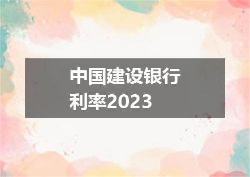 中国建设银行利率2023