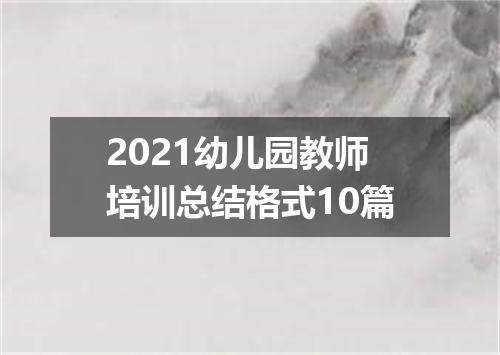 2021幼儿园教师培训总结格式10篇