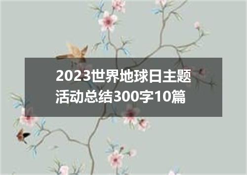 2023世界地球日主题活动总结300字10篇
