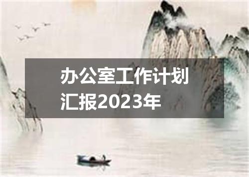 办公室工作计划汇报2023年