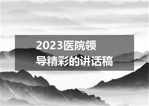2023医院领导精彩的讲话稿