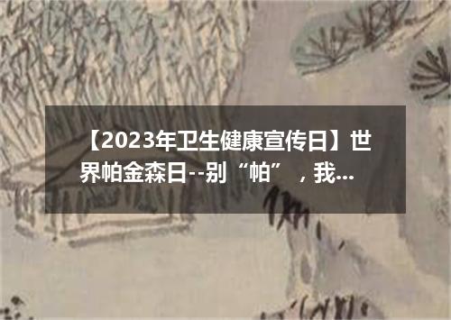 【2023年卫生健康宣传日】世界帕金森日--别“帕”，我们与你同在