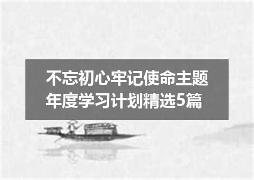 不忘初心牢记使命主题年度学习计划精选5篇