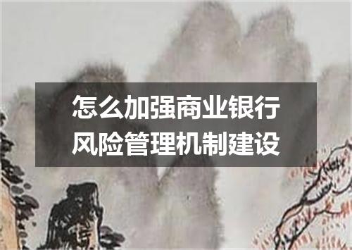 怎么加强商业银行风险管理机制建设