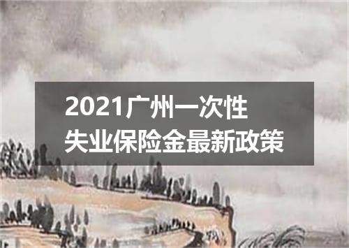 2021广州一次性失业保险金最新政策