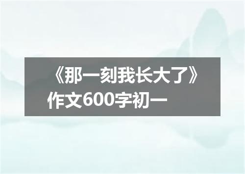 《那一刻我长大了》作文600字初一