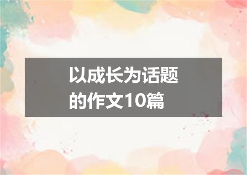 以成长为话题的作文10篇