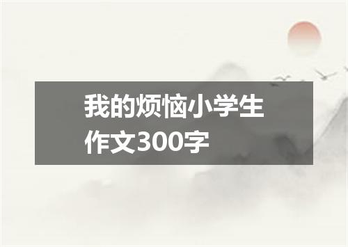 我的烦恼小学生作文300字