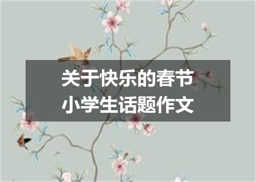 关于快乐的春节小学生话题作文