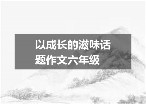 以成长的滋味话题作文六年级