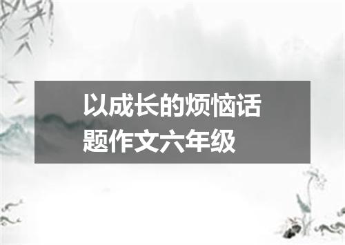 以成长的烦恼话题作文六年级