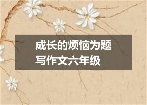 成长的烦恼为题写作文六年级