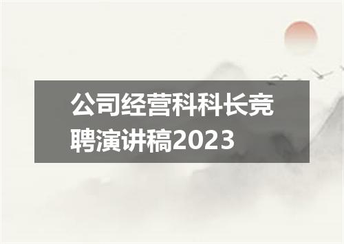 公司经营科科长竞聘演讲稿2023
