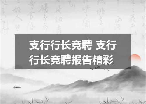 支行行长竞聘 支行行长竞聘报告精彩