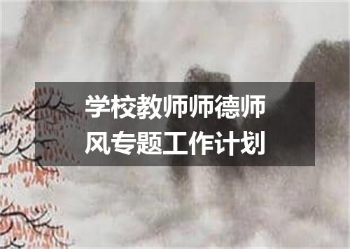 学校教师师德师风专题工作计划