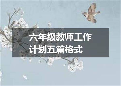 六年级教师工作计划五篇格式