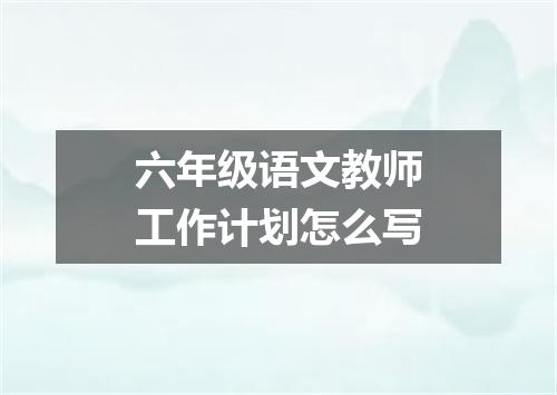 六年级语文教师工作计划怎么写