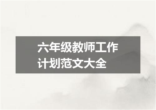 六年级教师工作计划范文大全