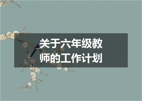 关于六年级教师的工作计划