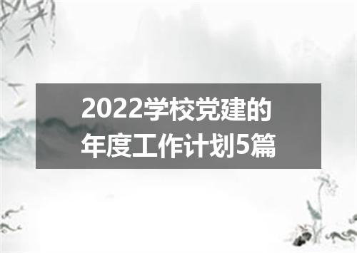2022学校党建的年度工作计划5篇