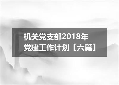机关党支部2018年党建工作计划【六篇】