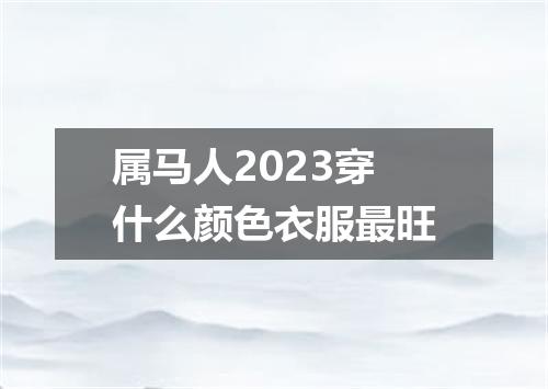 属马人2023穿什么颜色衣服最旺