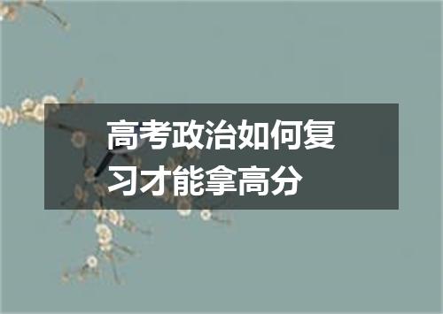 高考政治如何复习才能拿高分