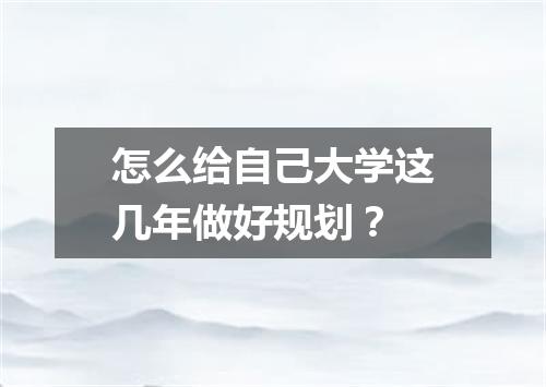 怎么给自己大学这几年做好规划？