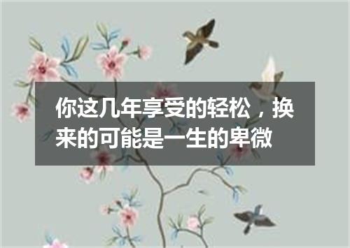 你这几年享受的轻松，换来的可能是一生的卑微