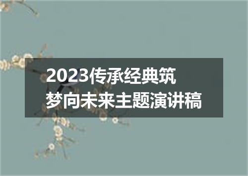 2023传承经典筑梦向未来主题演讲稿