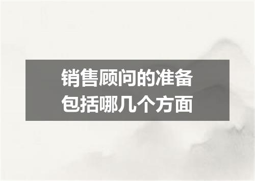 销售顾问的准备包括哪几个方面