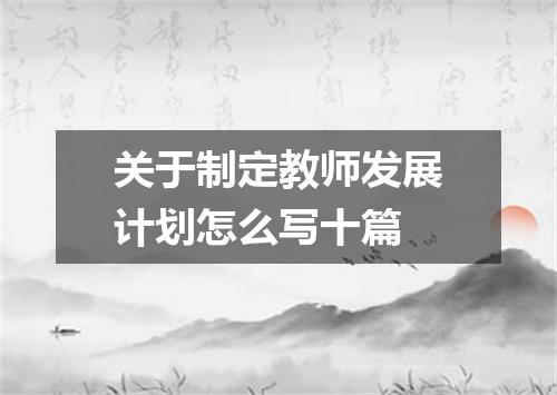 关于制定教师发展计划怎么写十篇