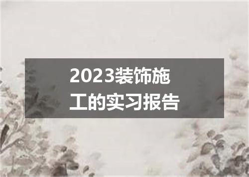2023装饰施工的实习报告
