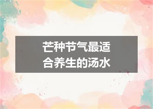 芒种节气最适合养生的汤水