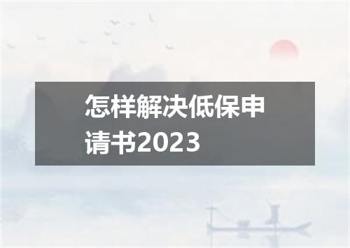 怎样解决低保申请书2023