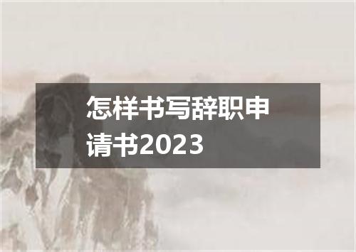 怎样书写辞职申请书2023