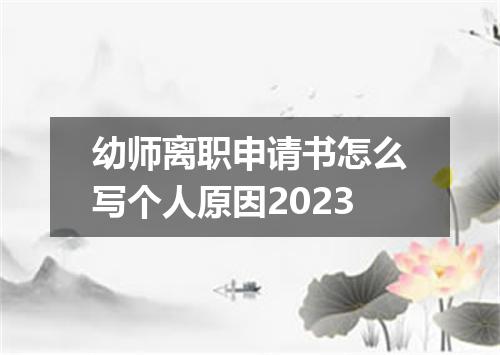 幼师离职申请书怎么写个人原因2023
